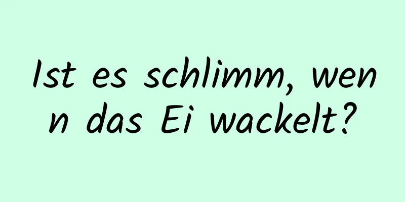 Ist es schlimm, wenn das Ei wackelt?