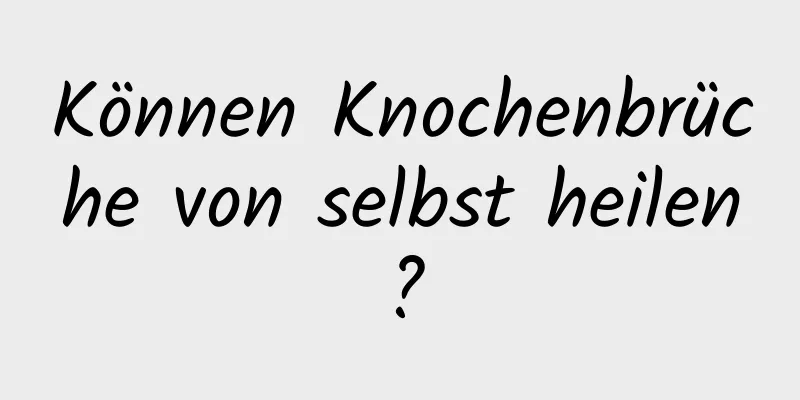 Können Knochenbrüche von selbst heilen?