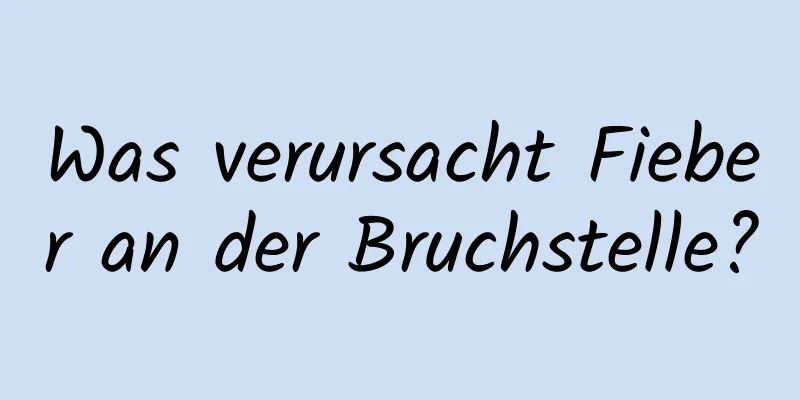 Was verursacht Fieber an der Bruchstelle?