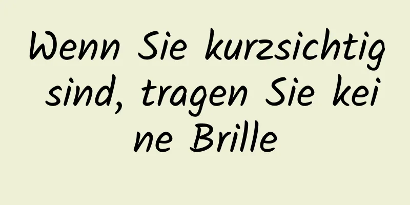 Wenn Sie kurzsichtig sind, tragen Sie keine Brille