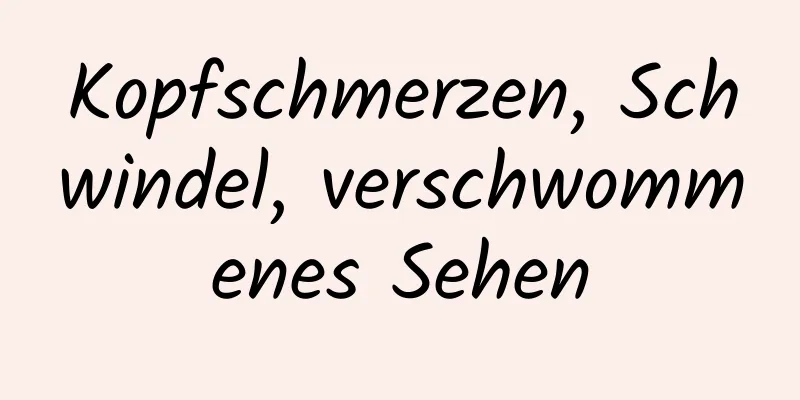 Kopfschmerzen, Schwindel, verschwommenes Sehen