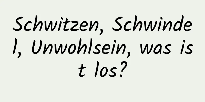 Schwitzen, Schwindel, Unwohlsein, was ist los?