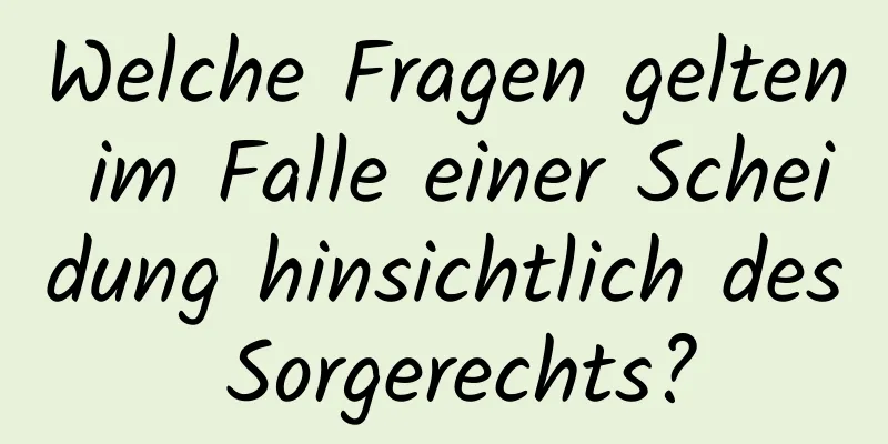 Welche Fragen gelten im Falle einer Scheidung hinsichtlich des Sorgerechts?