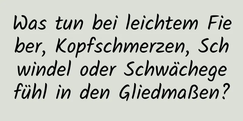 Was tun bei leichtem Fieber, Kopfschmerzen, Schwindel oder Schwächegefühl in den Gliedmaßen?