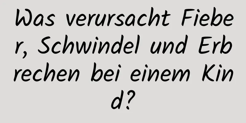 Was verursacht Fieber, Schwindel und Erbrechen bei einem Kind?