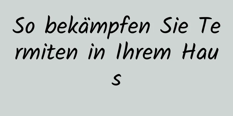So bekämpfen Sie Termiten in Ihrem Haus