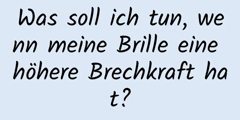Was soll ich tun, wenn meine Brille eine höhere Brechkraft hat?