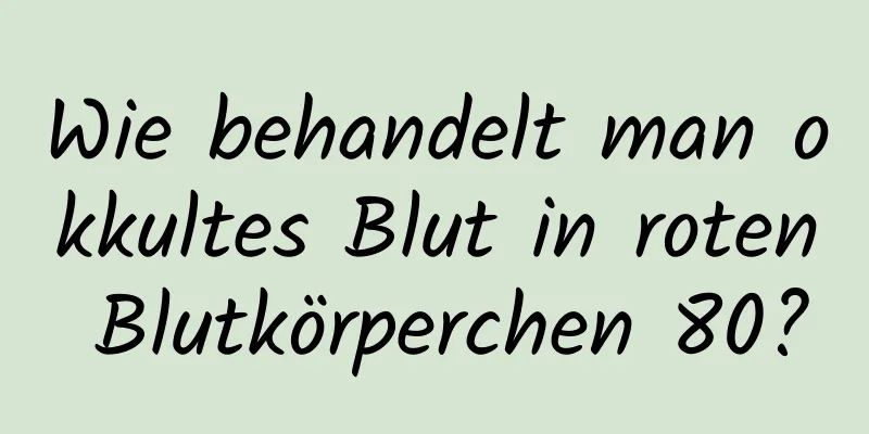 Wie behandelt man okkultes Blut in roten Blutkörperchen 80?
