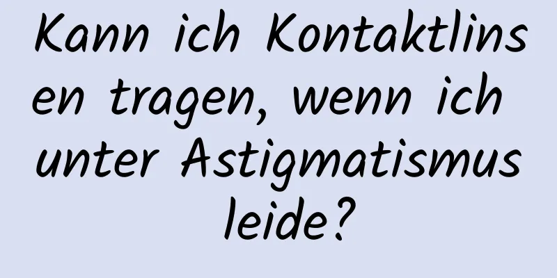 Kann ich Kontaktlinsen tragen, wenn ich unter Astigmatismus leide?