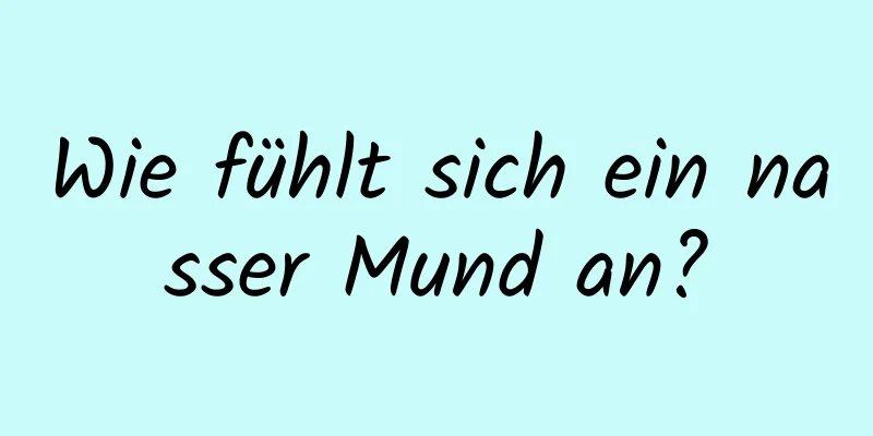 Wie fühlt sich ein nasser Mund an?