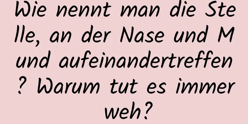 Wie nennt man die Stelle, an der Nase und Mund aufeinandertreffen? Warum tut es immer weh?