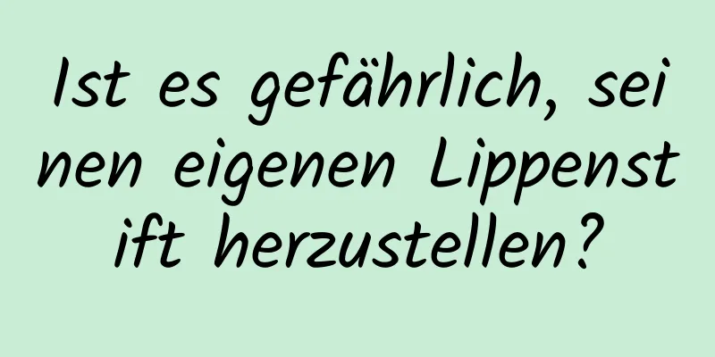 Ist es gefährlich, seinen eigenen Lippenstift herzustellen?