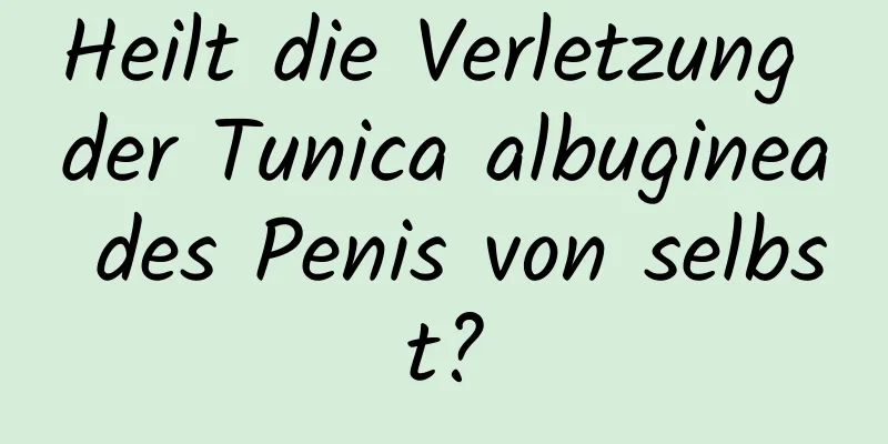 Heilt die Verletzung der Tunica albuginea des Penis von selbst?