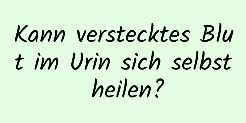 Kann verstecktes Blut im Urin sich selbst heilen?