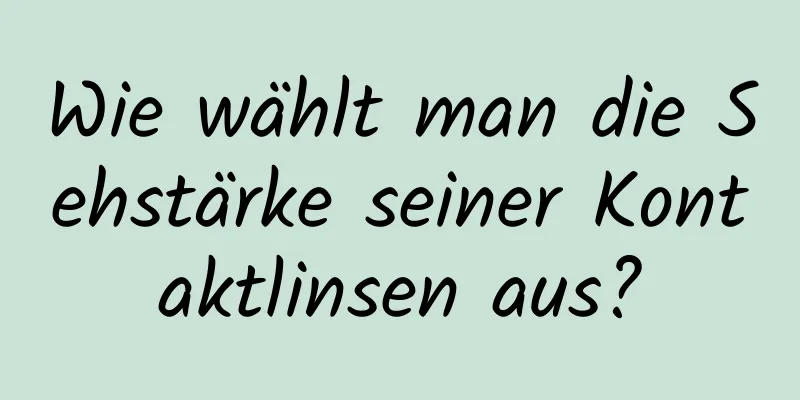 Wie wählt man die Sehstärke seiner Kontaktlinsen aus?