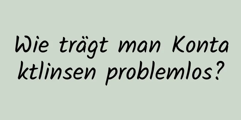 Wie trägt man Kontaktlinsen problemlos?