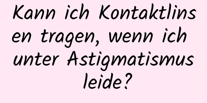 Kann ich Kontaktlinsen tragen, wenn ich unter Astigmatismus leide?