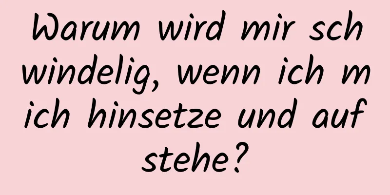 Warum wird mir schwindelig, wenn ich mich hinsetze und aufstehe?