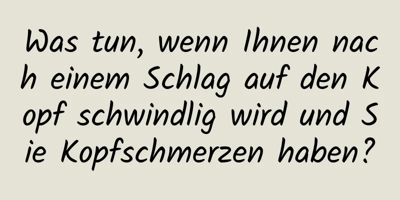 Was tun, wenn Ihnen nach einem Schlag auf den Kopf schwindlig wird und Sie Kopfschmerzen haben?