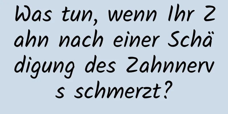 Was tun, wenn Ihr Zahn nach einer Schädigung des Zahnnervs schmerzt?
