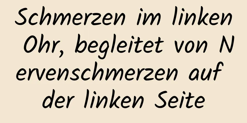 Schmerzen im linken Ohr, begleitet von Nervenschmerzen auf der linken Seite