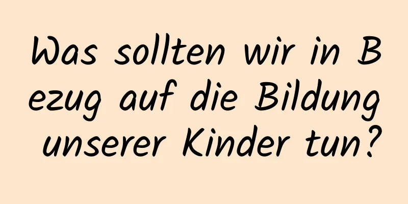 Was sollten wir in Bezug auf die Bildung unserer Kinder tun?
