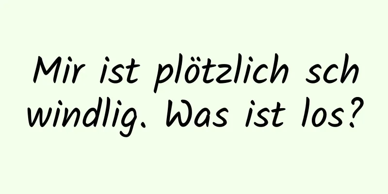 Mir ist plötzlich schwindlig. Was ist los?