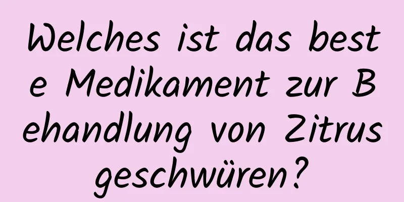 Welches ist das beste Medikament zur Behandlung von Zitrusgeschwüren?