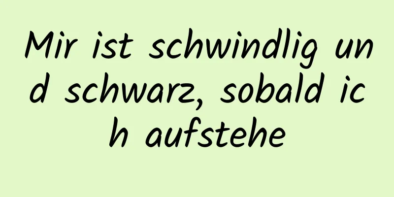 Mir ist schwindlig und schwarz, sobald ich aufstehe