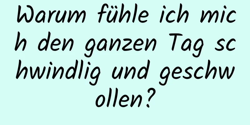 Warum fühle ich mich den ganzen Tag schwindlig und geschwollen?
