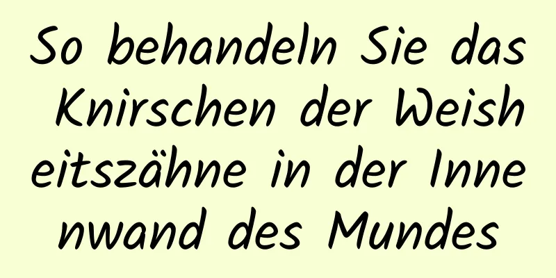 So behandeln Sie das Knirschen der Weisheitszähne in der Innenwand des Mundes