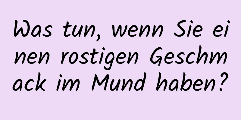 Was tun, wenn Sie einen rostigen Geschmack im Mund haben?