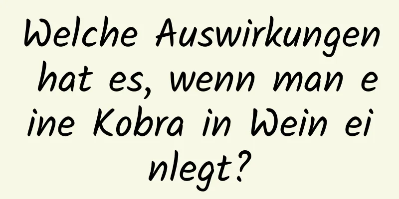 Welche Auswirkungen hat es, wenn man eine Kobra in Wein einlegt?