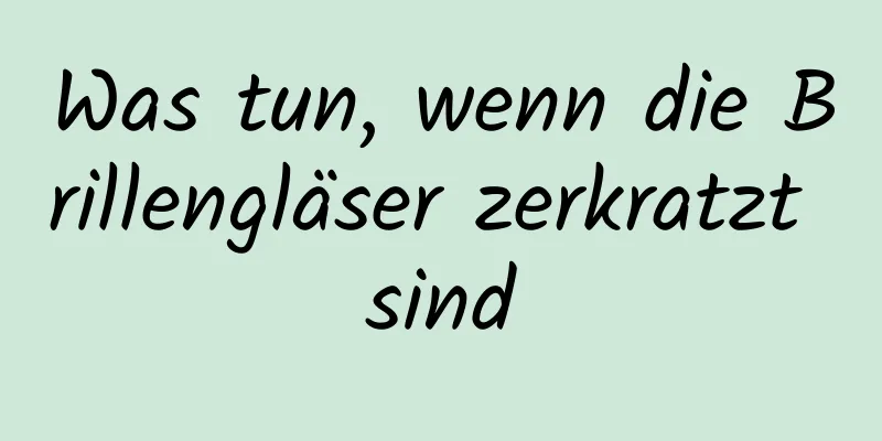 Was tun, wenn die Brillengläser zerkratzt sind