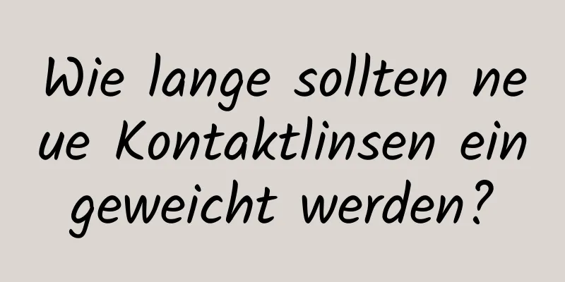 Wie lange sollten neue Kontaktlinsen eingeweicht werden?