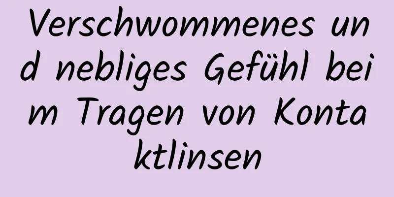 Verschwommenes und nebliges Gefühl beim Tragen von Kontaktlinsen