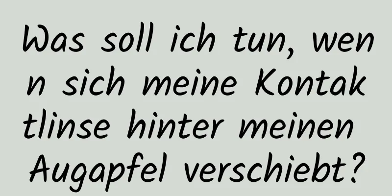 Was soll ich tun, wenn sich meine Kontaktlinse hinter meinen Augapfel verschiebt?