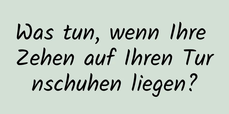 Was tun, wenn Ihre Zehen auf Ihren Turnschuhen liegen?