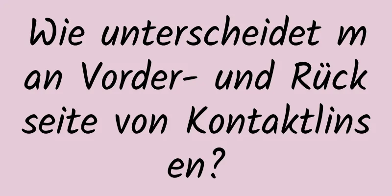 Wie unterscheidet man Vorder- und Rückseite von Kontaktlinsen?