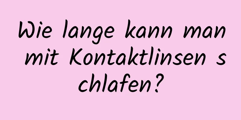 Wie lange kann man mit Kontaktlinsen schlafen?
