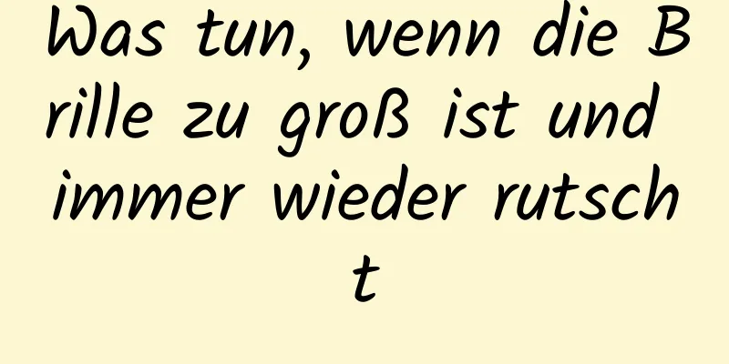 Was tun, wenn die Brille zu groß ist und immer wieder rutscht