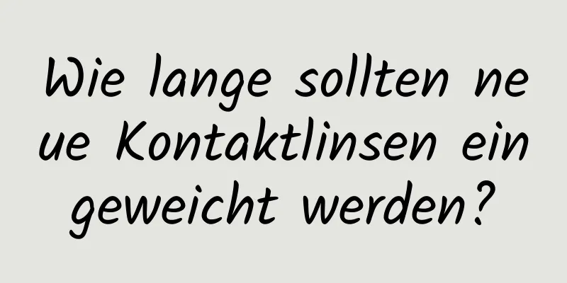 Wie lange sollten neue Kontaktlinsen eingeweicht werden?