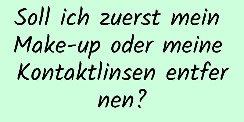 Soll ich zuerst mein Make-up oder meine Kontaktlinsen entfernen?