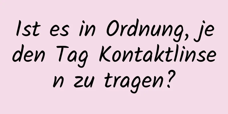 Ist es in Ordnung, jeden Tag Kontaktlinsen zu tragen?