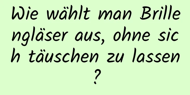 Wie wählt man Brillengläser aus, ohne sich täuschen zu lassen?