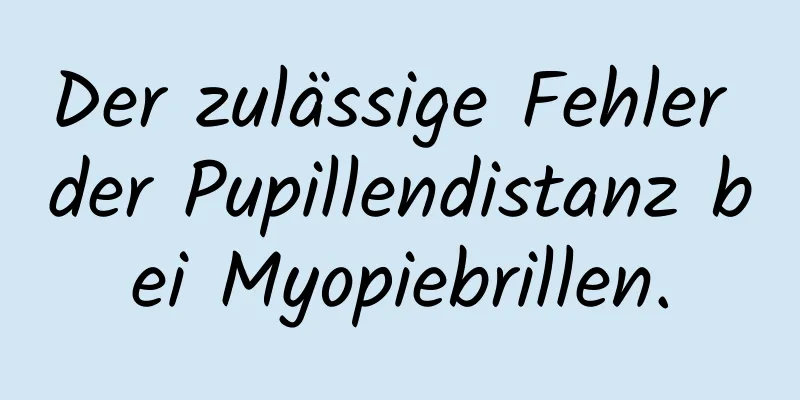 Der zulässige Fehler der Pupillendistanz bei Myopiebrillen.