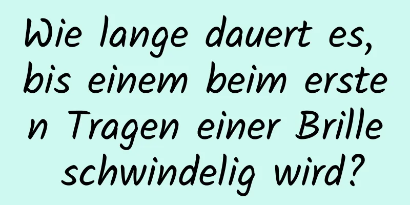 Wie lange dauert es, bis einem beim ersten Tragen einer Brille schwindelig wird?