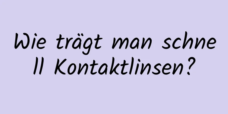 Wie trägt man schnell Kontaktlinsen?