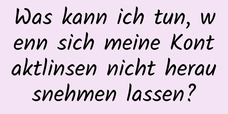 Was kann ich tun, wenn sich meine Kontaktlinsen nicht herausnehmen lassen?