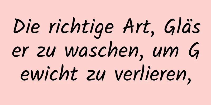Die richtige Art, Gläser zu waschen, um Gewicht zu verlieren,